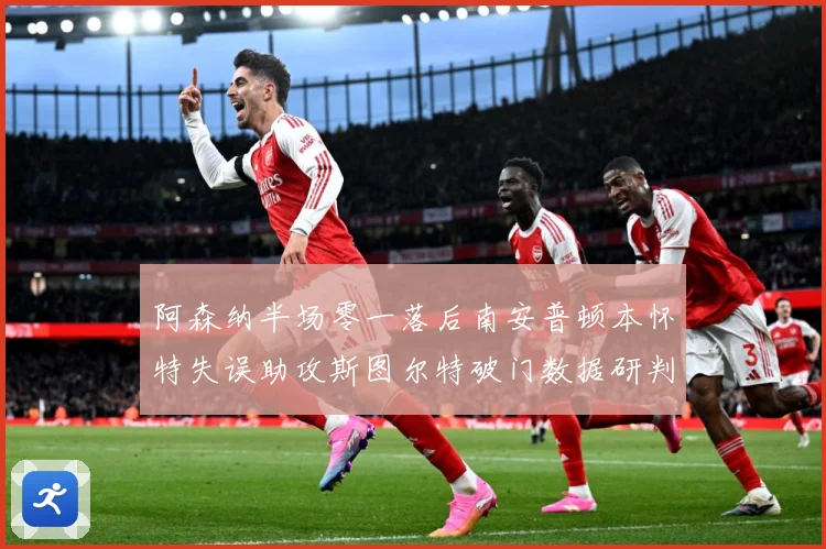 阿森纳半场零一落后南安普顿本怀特失误助攻斯图尔特破门数据研判：最新赛事动态与深度分析
