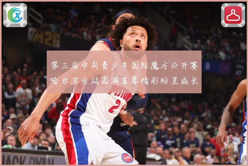 第三届中匈青少年国际魔方公开赛哈尔滨分站圆满落幕精彩纷呈成长观察：最新赛事动态与深度分析