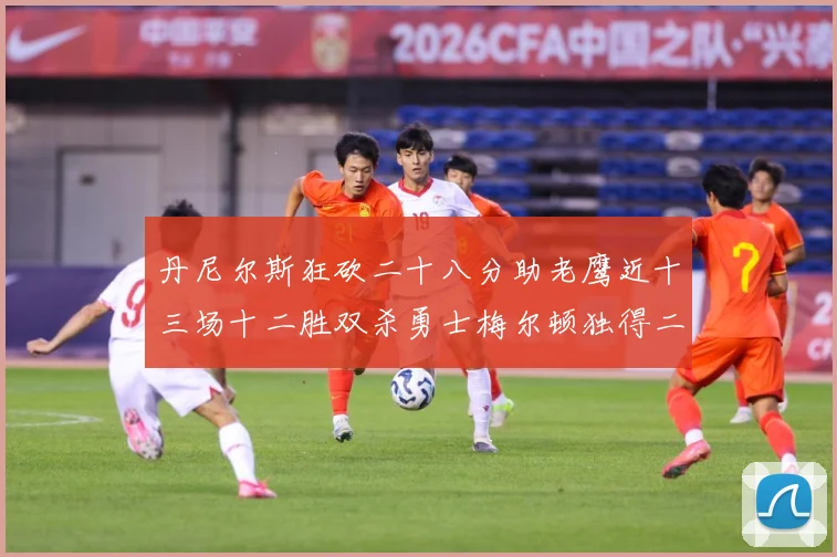 丹尼尔斯狂砍二十八分助老鹰近十三场十二胜双杀勇士梅尔顿独得二赛场复盘：最新赛事动态与深度分析