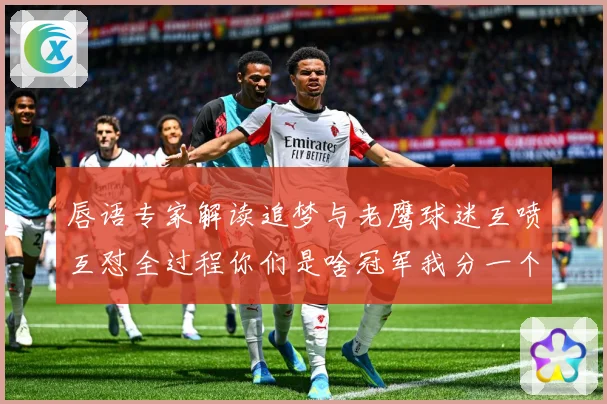 唇语专家解读追梦与老鹰球迷互喷互怼全过程你们是啥冠军我分一个赛场复盘：最新赛事动态与深度分析