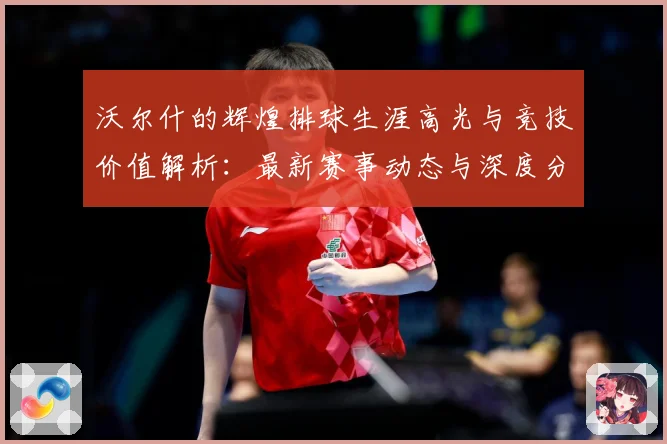 沃尔什的辉煌排球生涯高光与竞技价值解析：最新赛事动态与深度分析