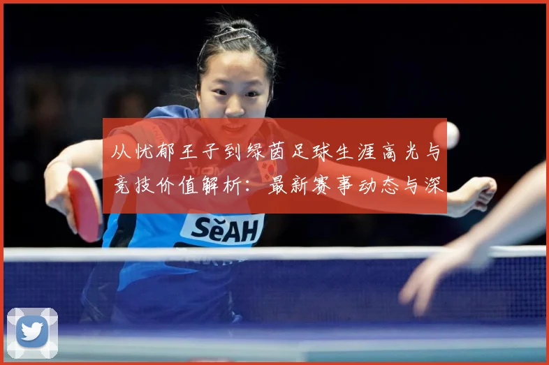 从忧郁王子到绿茵足球生涯高光与竞技价值解析：最新赛事动态与深度分析