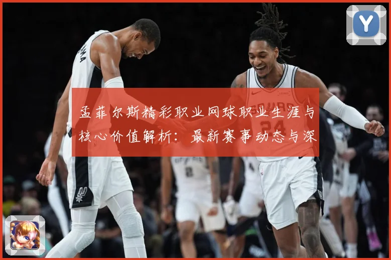 孟菲尔斯精彩职业网球职业生涯与核心价值解析：最新赛事动态与深度分析