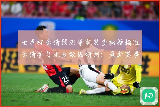 世界杯竞猜预测争取奖金秘籍精准竞猜参与比分数据研判：最新赛事动态与深度分析