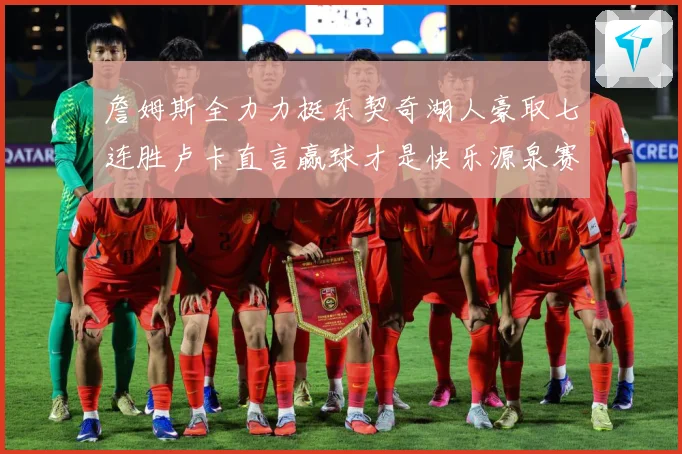 詹姆斯全力力挺东契奇湖人豪取七连胜卢卡直言赢球才是快乐源泉赛场复盘：最新赛事动态与深度分析