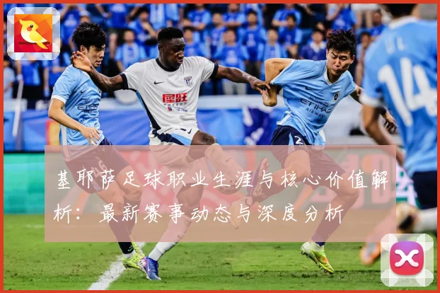基耶萨足球职业生涯与核心价值解析：最新赛事动态与深度分析