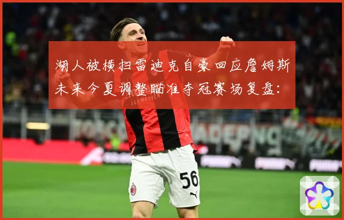 湖人被横扫雷迪克自豪回应詹姆斯未来今夏调整瞄准夺冠赛场复盘：最新赛事动态与深度分析