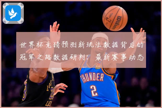 世界杯竞猜预测新玩法数据背后的冠军之路数据研判：最新赛事动态与深度分析