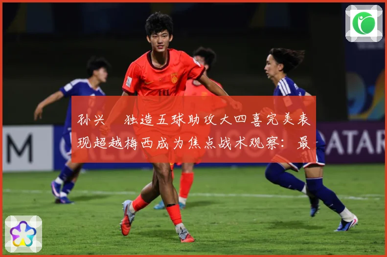 孙兴慜独造五球助攻大四喜完美表现超越梅西成为焦点战术观察：最新赛事动态与深度分析