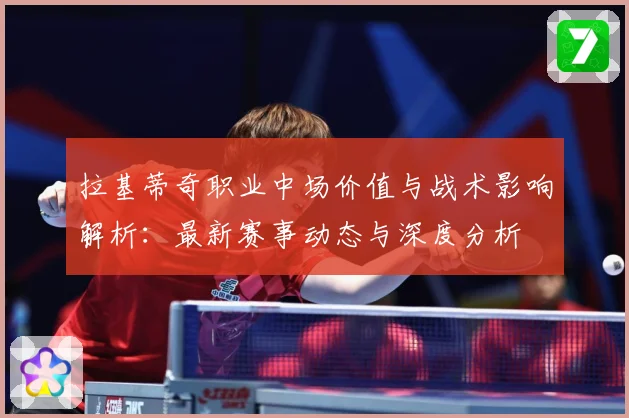 拉基蒂奇职业中场价值与战术影响解析：最新赛事动态与深度分析