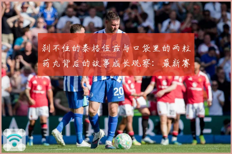 刹不住的泰格伍兹与口袋里的两粒药丸背后的故事成长观察：最新赛事动态与深度分析