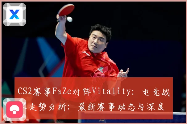 CS2赛事FaZe对阵Vitality：电竞战术走势分析：最新赛事动态与深度分析