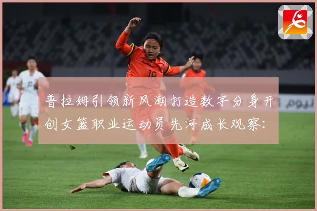 普拉姆引领新风潮打造数字分身开创女篮职业运动员先河成长观察：最新赛事动态与深度分析
