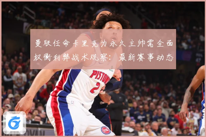 曼联任命卡里克为永久主帅需全面权衡利弊战术观察：最新赛事动态与深度分析