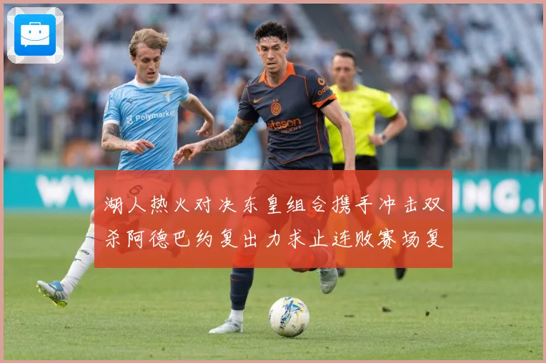 湖人热火对决东皇组合携手冲击双杀阿德巴约复出力求止连败赛场复盘：最新赛事动态与深度分析