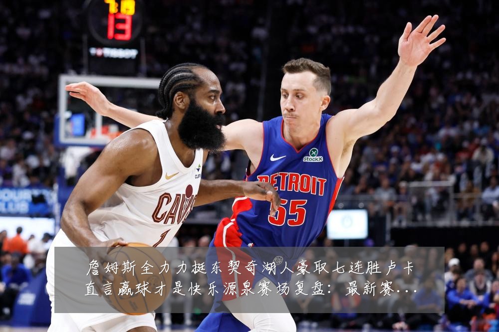 詹姆斯全力力挺东契奇湖人豪取七连胜卢卡直言赢球才是快乐源泉赛场复盘：最新赛事动态与深度分析