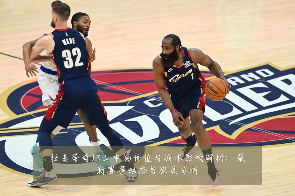 拉基蒂奇职业中场价值与战术影响解析：最新赛事动态与深度分析