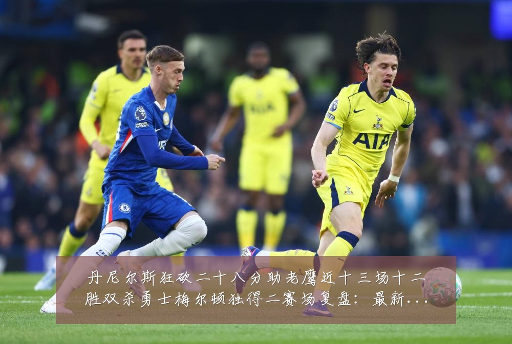 丹尼尔斯狂砍二十八分助老鹰近十三场十二胜双杀勇士梅尔顿独得二赛场复盘：最新赛事动态与深度分析
