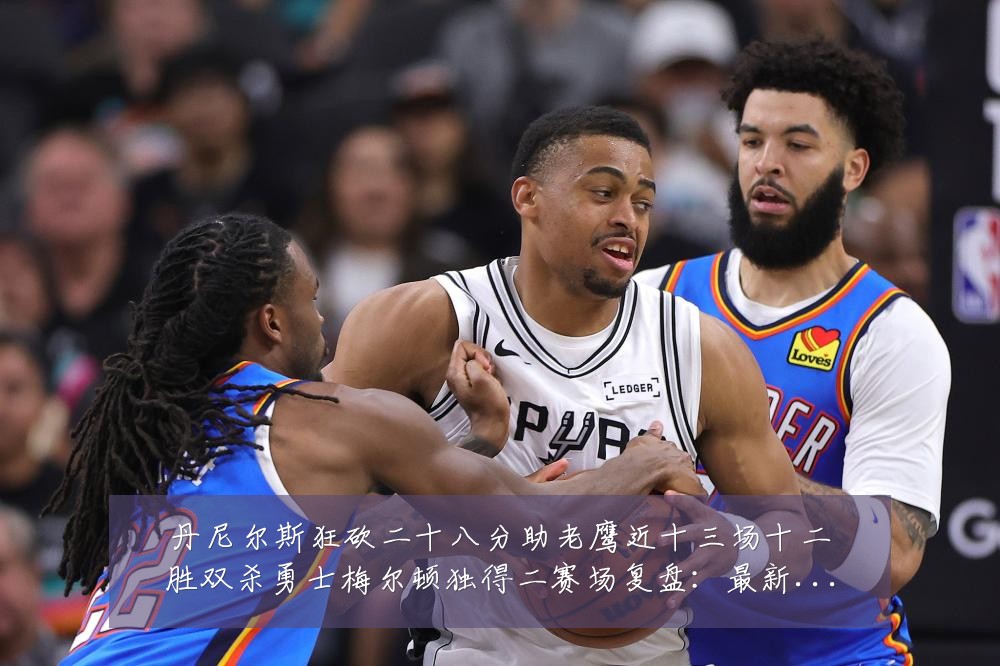 丹尼尔斯狂砍二十八分助老鹰近十三场十二胜双杀勇士梅尔顿独得二赛场复盘：最新赛事动态与深度分析