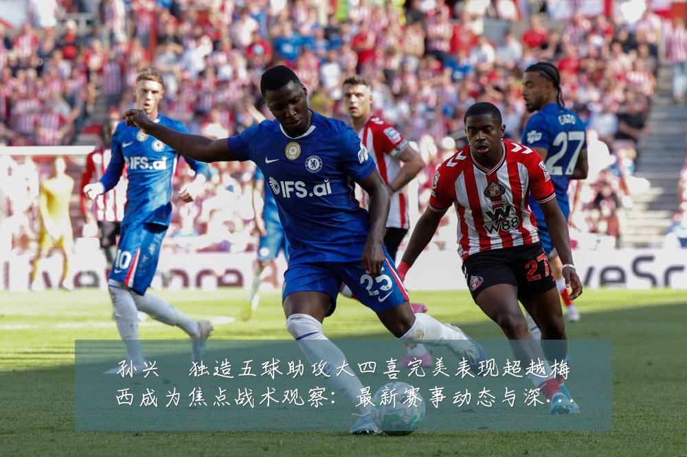 孙兴慜独造五球助攻大四喜完美表现超越梅西成为焦点战术观察：最新赛事动态与深度分析