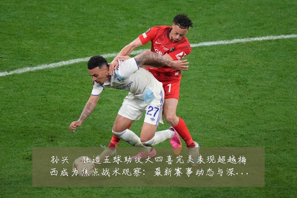 孙兴慜独造五球助攻大四喜完美表现超越梅西成为焦点战术观察：最新赛事动态与深度分析