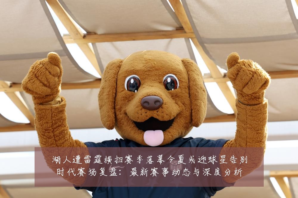 湖人遭雷霆横扫赛季落幕今夏或迎球星告别时代赛场复盘:最新赛事动态与深度分析