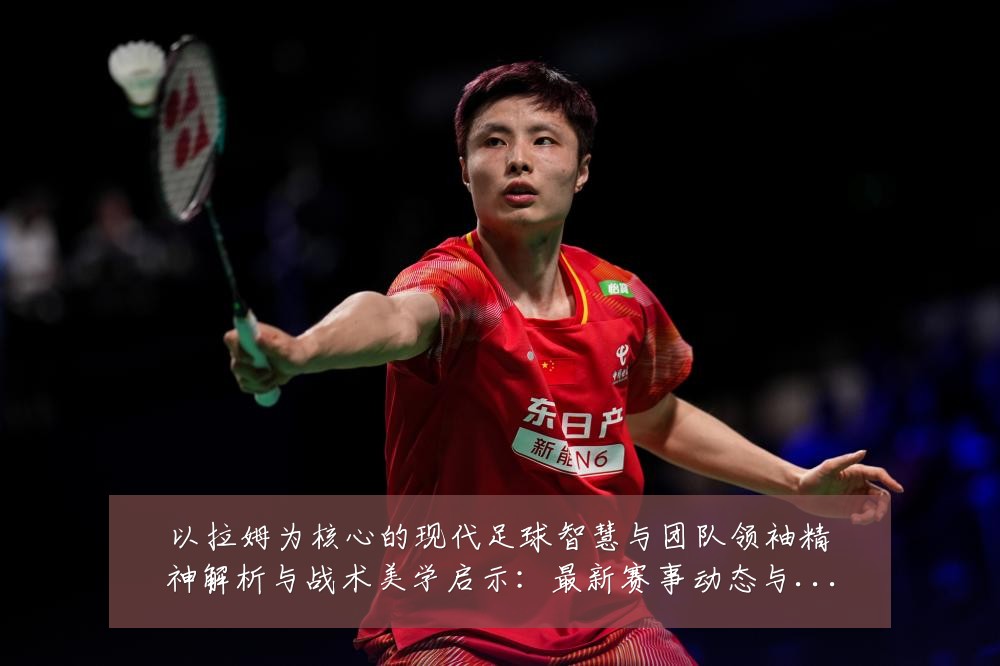 以拉姆为核心的现代足球智慧与团队领袖精神解析与战术美学启示：最新赛事动态与深度分析