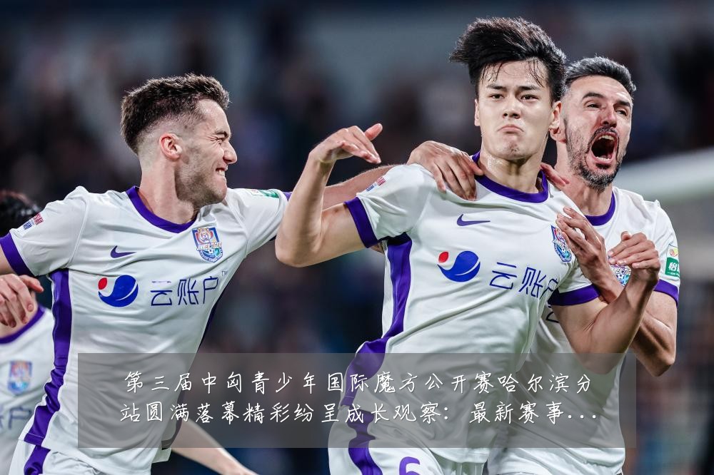 第三届中匈青少年国际魔方公开赛哈尔滨分站圆满落幕精彩纷呈成长观察：最新赛事动态与深度分析