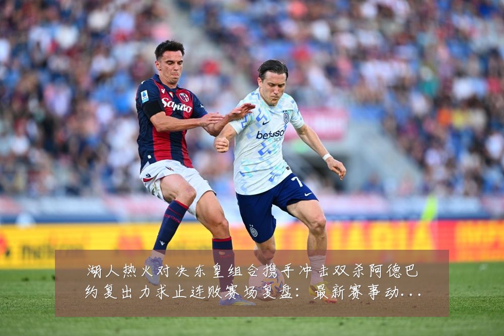 湖人热火对决东皇组合携手冲击双杀阿德巴约复出力求止连败赛场复盘:最新赛事动态与深度分析