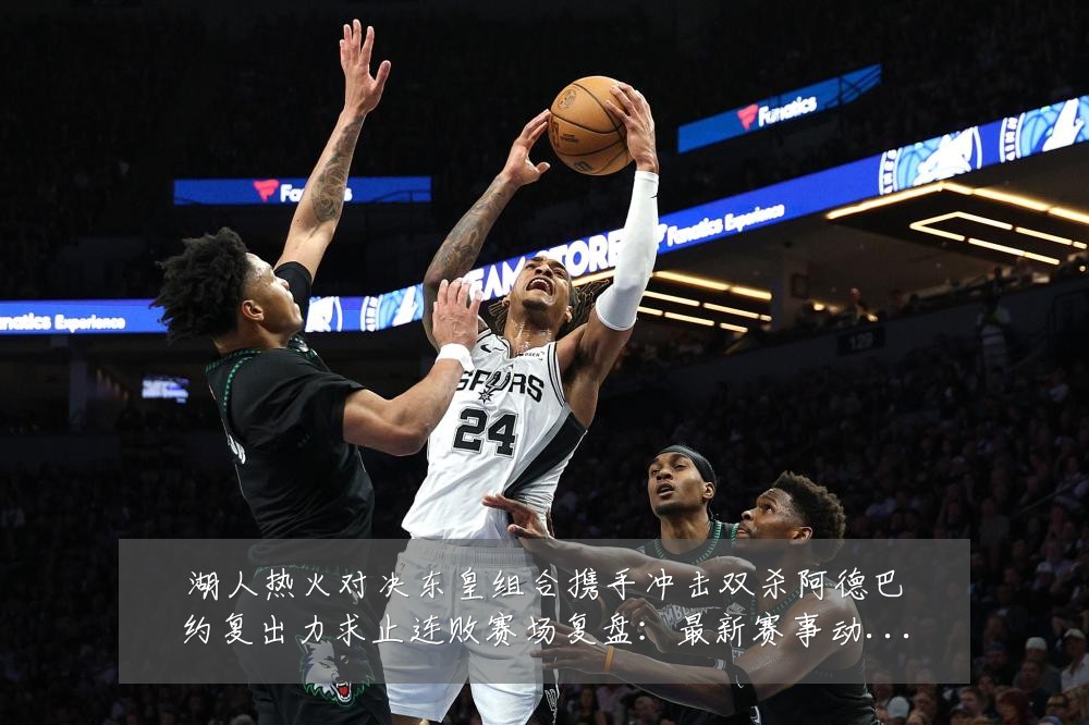 湖人热火对决东皇组合携手冲击双杀阿德巴约复出力求止连败赛场复盘:最新赛事动态与深度分析