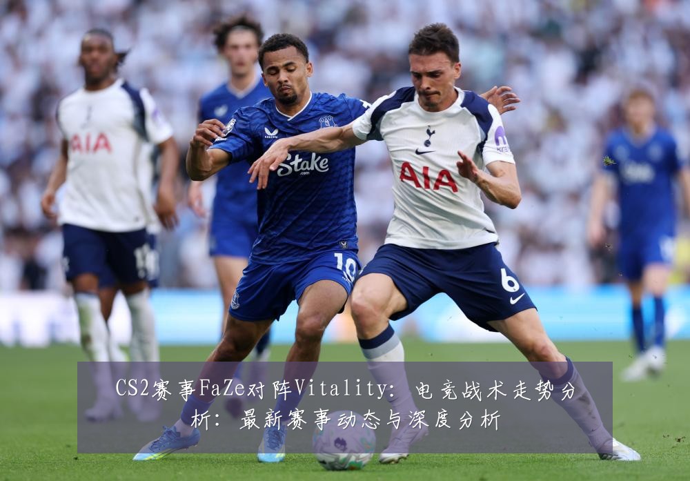 CS2赛事FaZe对阵Vitality：电竞战术走势分析：最新赛事动态与深度分析