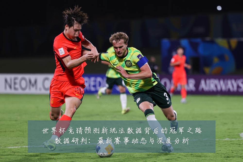 世界杯竞猜预测新玩法数据背后的冠军之路数据研判:最新赛事动态与深度分析