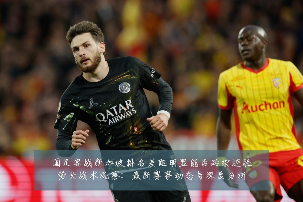 国足客战新加坡排名差距明显能否延续连胜势头战术观察：最新赛事动态与深度分析