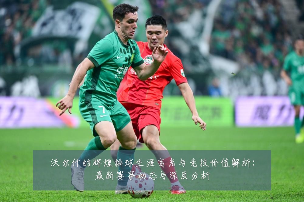 沃尔什的辉煌排球生涯高光与竞技价值解析：最新赛事动态与深度分析