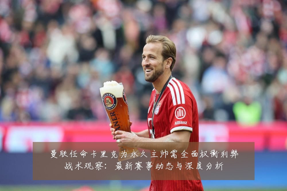 曼联任命卡里克为永久主帅需全面权衡利弊战术观察：最新赛事动态与深度分析