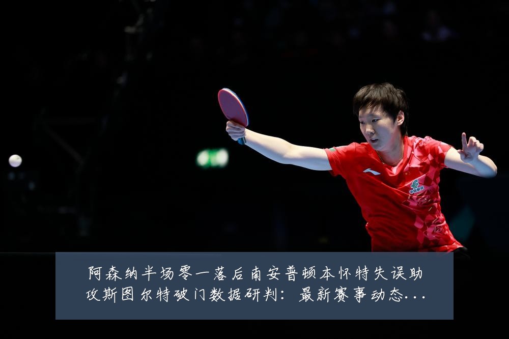阿森纳半场零一落后南安普顿本怀特失误助攻斯图尔特破门数据研判:最新赛事动态与深度分析