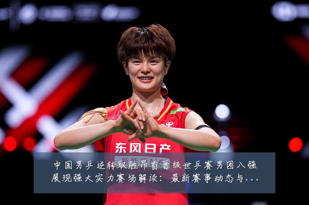 中国男乒逆转取胜昂首晋级世乒赛男团八强展现强大实力赛场解读：最新赛事动态与深度分析